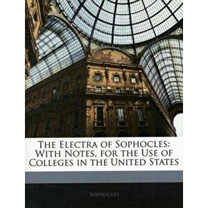 The Electra of Sophocles. With Notes, for the Use of Colleges in the United States, Paperback - Sophocles imagine