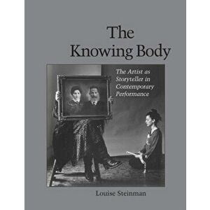 The Knowing Body. The Artist as Storyteller in Contemporary Performance, Paperback - Louise Steinman imagine