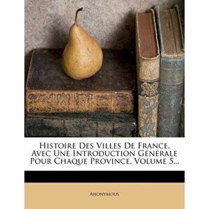 Histoire Des Villes de France, Avec Une Introduction Generale Pour Chaque Province, Volume 5..., Paperback - Anonymous imagine