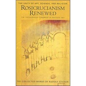Rosicrucianism Renewed. The Unity of Art, Science and Religion. The Theosophical Congress of Whitsun 1907, Paperback - Rudolf Steiner imagine