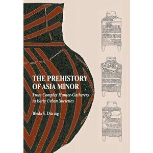 The Prehistory of Asia Minor. From Complex Hunter-Gatherers to Early Urban Societies, Paperback - Bleda S. (Universiteit Leiden) During imagine