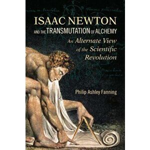 Isaac Newton and the Transmutation of Alchemy. An Alternative View of the Scientific Revolution, Paperback - Philip Ashley Fanning imagine