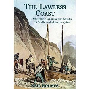 The Lawless Coast. Murder, Smuggling and Anarchy in the 1780s on the North Norfolk Coast, Paperback - Neil Holmes imagine