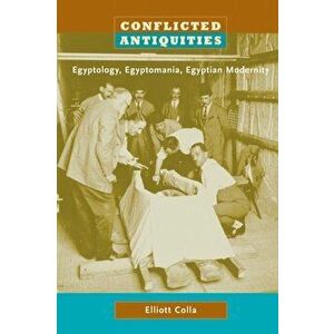 Conflicted Antiquities. Egyptology, Egyptomania, Egyptian Modernity, Paperback - Elliott Colla imagine