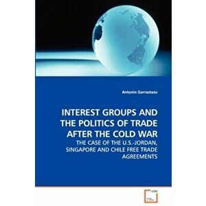 Interest Groups and the Politics of Trade After the Cold War - The Case of the U.S.-Jordan, Singapore and Chile Free Trade Agreements, Paperback - Ant imagine