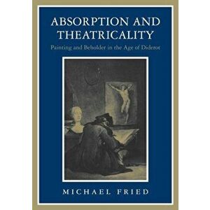 Absorption and Theatricality. Painting and Beholder in the Age of Diderot, Paperback - Michael Fried imagine
