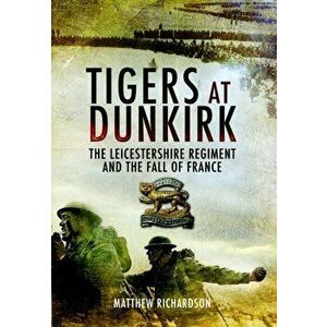 Tigers at Dunkirk: the Leicestershire Regiment and the Fall of France, Hardback - Matthew Richardson imagine