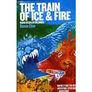The Train of Ice and Fire. Mano Negra in Colombia, Paperback - Ramon Chao imagine