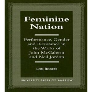 Feminine Nation. Performance, Gender and Resistance in the Works of John McGahern and Neil Jordan, Paperback - Lori Rogers imagine