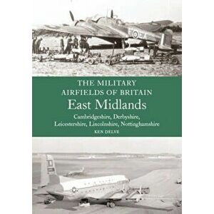 The Military Airfields of Britain: East Midlands. (Cambrdigeshire, Derbyshire, Leicestershire, Lincolnshire, Nottinghamshire), New ed, Paperback - Ken imagine