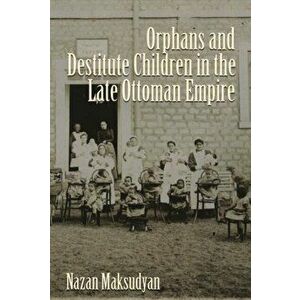 Orphans and Destitute Children in the Late Ottoman Empire, Hardback - Nazan Maksudyan imagine