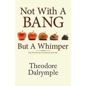 Not With A Bang But A Whimper. The Politics and Culture of Decline, Hardback - Theodore Dalrymple imagine