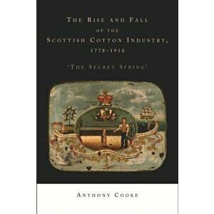 The Rise and Fall of the Scottish Cotton Industry, 1778-1914. 'The Secret Spring', Hardback - Anthony Cooke imagine