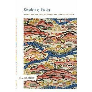 Kingdom of Beauty. Mingei and the Politics of Folk Art in Imperial Japan, Paperback - Kim Brandt imagine