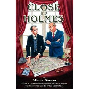 Close to Holmes. A Look at the Connections Between Historical London, Sherlock Holmes and Sir Arthur Conan Doyle, Paperback - Alistair Duncan imagine