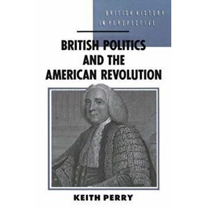 British Politics and the American Revolution, Paperback - Keith Perry imagine