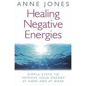 Healing Negative Energies. Simple steps to improve your energy at home and at work, Paperback - Anne Jones imagine