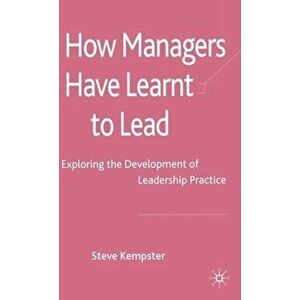 How Managers Have Learnt to Lead. Exploring the Development of Leadership Practice, Hardback - S. Kempster imagine