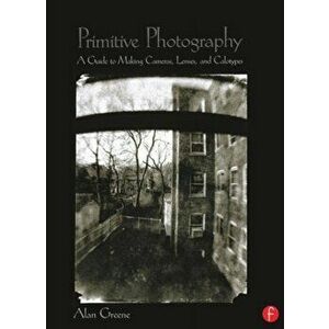 Primitive Photography. A Guide to Making Cameras, Lenses, and Calotypes, Paperback - Alan Greene imagine