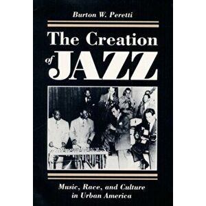 The Creation of Jazz. Music, Race, and Culture in Urban America, Paperback - Burton W. Peretti imagine