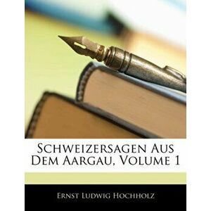 Schweizersagen Aus Dem Aargau, Erster Band, Paperback - Ernst Ludwig Hochholz imagine