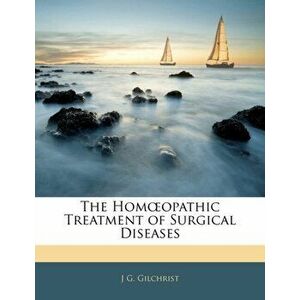 The Hom Opathic Treatment of Surgical Diseases, Paperback - J G Gilchrist imagine
