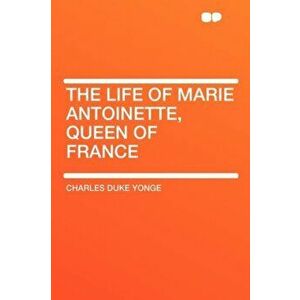 The Life of Marie Antoinette, Queen of France, Paperback - Charles Duke Yonge imagine