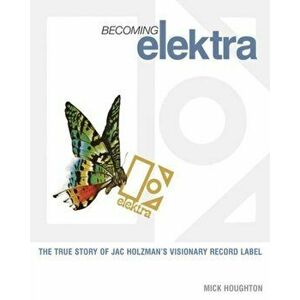 Becoming Elektra. The True Story of Jac Holzman's Visionary Record Label, Paperback - Mick Houghton imagine
