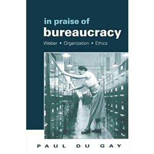 In Praise of Bureaucracy. Weber - Organization - Ethics, Paperback - Paul du Gay imagine