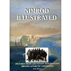 Nimrod Illustrated. Pictures from Lieutenant Shackleton's British Antarctic Expedition, Centenary ed, Hardback - M. David Wilson imagine