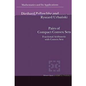Pairs of Compact Convex Sets. Fractional Arithmetic with Convex Sets, 2003 ed., Hardback - R. Urbanski imagine