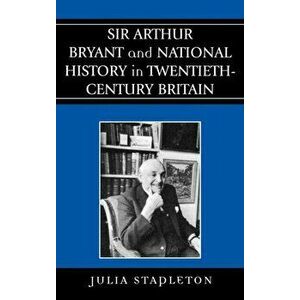 Sir Arthur Bryant and National History in Twentieth-Century Britain, Hardback - Julia Stapleton imagine
