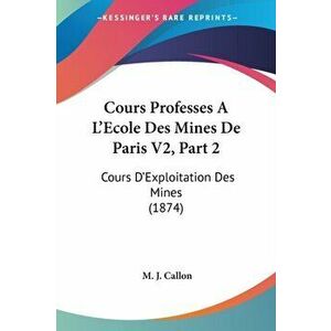 Cours Professes A L'Ecole Des Mines De Paris V2, Part 2. Cours D'Exploitation Des Mines (1874), Paperback - M. J. Callon imagine