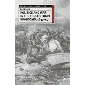 Politics and War in the Three Stuart Kingdoms, 1637-49, Paperback - David Scott imagine