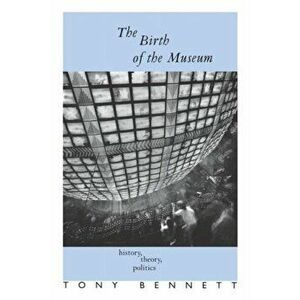 The Birth of the Museum. History, Theory, Politics, Paperback - Tony (The Open University, UK) Bennett imagine