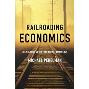 Railroading Economics. The Creation of the Free Market Mythology, Annotated ed, Paperback - *** imagine