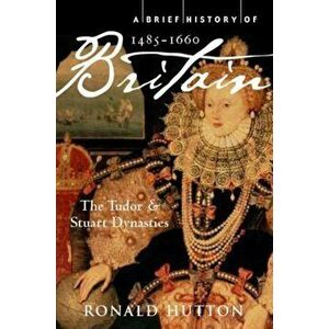 A Brief History of Britain 1485-1660. The Tudor and Stuart Dynasties, Paperback - Professor Ronald Hutton imagine