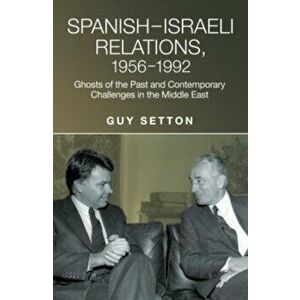 Spanish-Israeli Relations, 1956-1992. Ghosts of the Past and Contemporary Challenges in the Middle East, Hardback - Guy Setton imagine