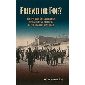 Friend or Foe?. Occupation, Collaboration & Selective Violence in the Spanish Civil War, Hardback - Peter Anderson imagine