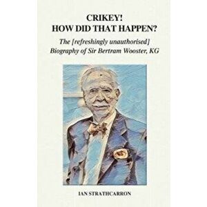 Crikey! How Did That Happen?. The Refreshingly Unauthorised Biography of Sir Bertram Wooster, KG, Paperback - Ian Strathcarron imagine
