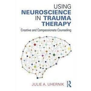 Using Neuroscience in Trauma Therapy. Creative and Compassionate Counseling, Paperback - Julie A. Uhernik imagine