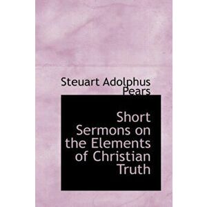Short Sermons on the Elements of Christian Truth, Paperback - Steuart Adolphus Pears imagine