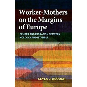 Worker-Mothers on the Margins of Europe. Gender and Migration between Moldova and Istanbul, Hardback - Leyla J. Keough imagine
