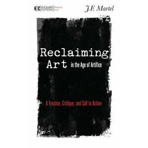 Reclaiming Art In The Age Of Artifice. A Treatise, Critique, and Call to Action, Paperback - J. F. Martel imagine