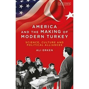 America and the Making of Modern Turkey. Science, Culture and Political Alliances, Paperback - Ali Erken imagine