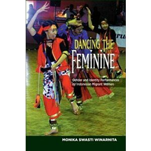 Dancing the Feminine. Gender & Identity Performances by Indonesian Migrant Women, Paperback - Monika Swasti Winarnita imagine