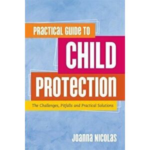 Practical Guide to Child Protection. The Challenges, Pitfalls and Practical Solutions, Paperback - Joanna Nicolas imagine