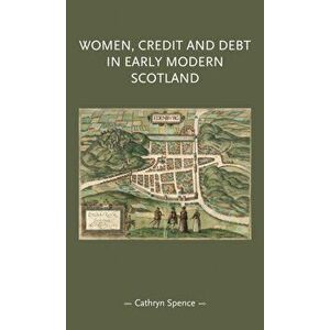 Women, Credit, and Debt in Early Modern Scotland, Hardback - Cathryn Spence imagine