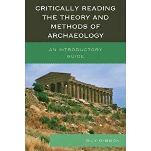 Critically Reading the Theory and Methods of Archaeology. An Introductory Guide, Hardback - Guy Gibbon imagine