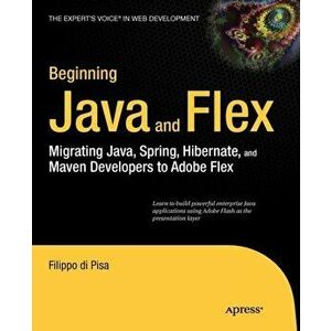 Beginning Java and Flex. Migrating Java, Spring, Hibernate and Maven Developers to Adobe Flex, Paperback - Filippo di Pisa imagine